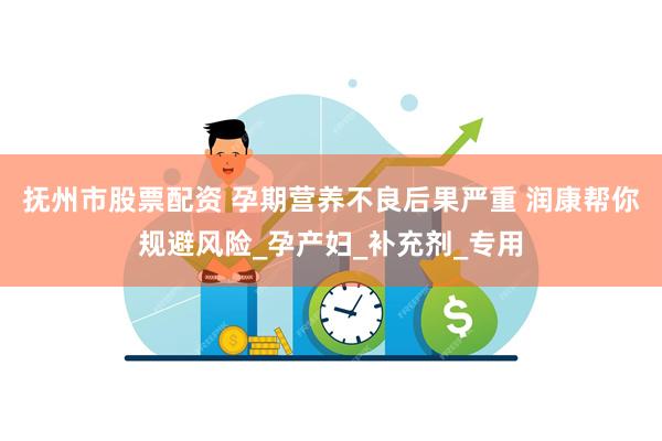抚州市股票配资 孕期营养不良后果严重 润康帮你规避风险_孕产妇_补充剂_专用
