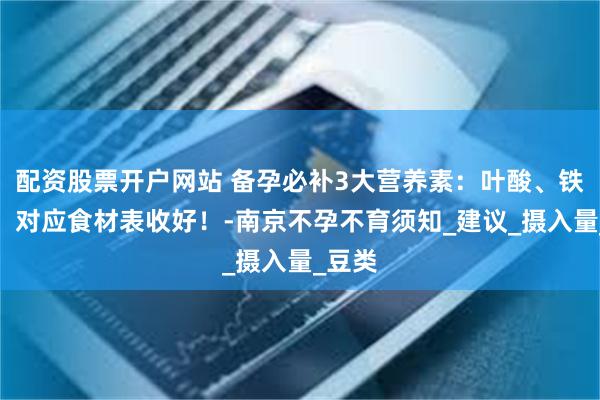 配资股票开户网站 备孕必补3大营养素：叶酸、铁、锌，对应食材表收好！-南京不孕不育须知_建议_摄入量_豆类