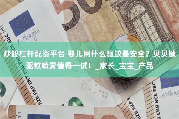 炒股杠杆配资平台 婴儿用什么驱蚊最安全？贝贝健驱蚊喷雾值得一试！_家长_宝宝_产品