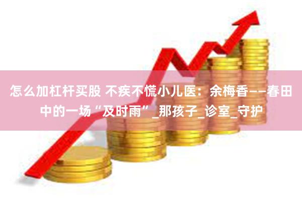 怎么加杠杆买股 不疾不慌小儿医：余梅香——春田中的一场“及时雨”_那孩子_诊室_守护