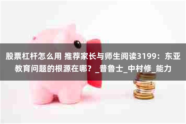 股票杠杆怎么用 推荐家长与师生阅读3199：东亚教育问题的根源在哪？_普鲁士_中村修_能力