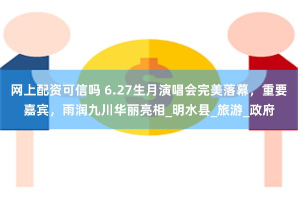 网上配资可信吗 6.27生月演唱会完美落幕，重要嘉宾，雨润九川华丽亮相_明水县_旅游_政府