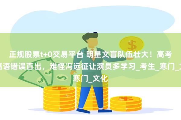 正规股票t+0交易平台 明星文盲队伍壮大！高考祝福语错误百出，难怪冯远征让演员多学习_考生_寒门_文化