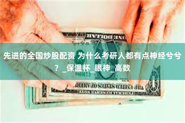 先进的全国炒股配资 为什么考研人都有点神经兮兮？_保温杯_眼神_高数