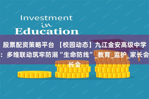 股票配资策略平台 【校园动态】九江金安高级中学：多维联动筑牢防溺“生命防线”_教育_监护_家长会