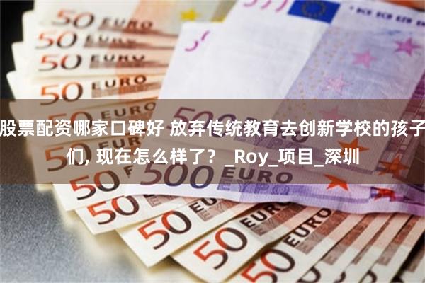 股票配资哪家口碑好 放弃传统教育去创新学校的孩子们, 现在怎么样了？_Roy_项目_深圳