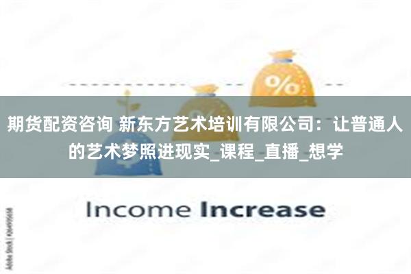 期货配资咨询 新东方艺术培训有限公司：让普通人的艺术梦照进现实_课程_直播_想学