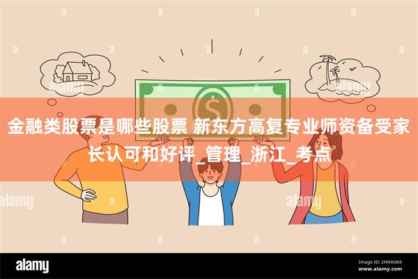 金融类股票是哪些股票 新东方高复专业师资备受家长认可和好评_管理_浙江_考点