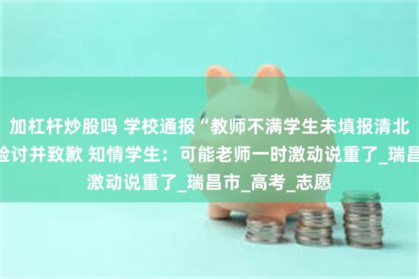 加杠杆炒股吗 学校通报“教师不满学生未填报清北”：涉事教师检讨并致歉 知情学生：可能老师一时激动说重了_瑞昌市_高考_志愿