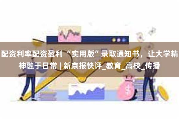 配资利率配资盈利 “实用版”录取通知书，让大学精神融于日常 | 新京报快评_教育_高校_传播