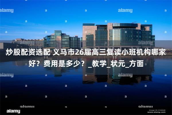 炒股配资选配 义马市26届高三复读小班机构哪家好？费用是多少？_教学_状元_方面
