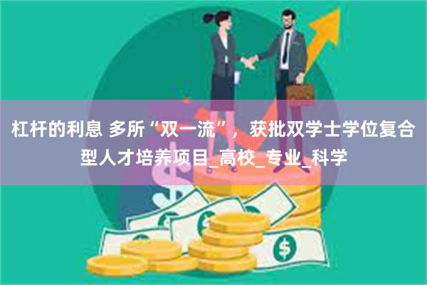 杠杆的利息 多所“双一流”，获批双学士学位复合型人才培养项目_高校_专业_科学
