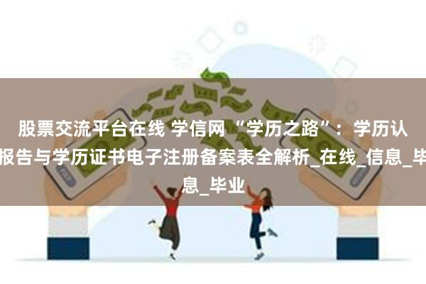 股票交流平台在线 学信网 “学历之路”：学历认证报告与学历证书电子注册备案表全解析_在线_信息_毕业