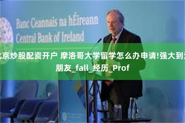 北京炒股配资开户 摩洛哥大学留学怎么办申请!强大到没朋友_fall_经历_Prof