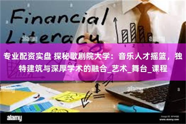 专业配资实盘 探秘歌剧院大学：音乐人才摇篮，独特建筑与深厚学术的融合_艺术_舞台_课程