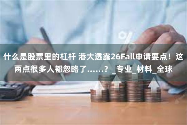 什么是股票里的杠杆 港大透露26Fall申请要点！这两点很多人都忽略了......？_专业_材料_全球