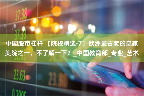 中国股市杠杆 【院校精选·7】欧洲最古老的皇家美院之一，不了解一下？_中国教育部_专业_艺术