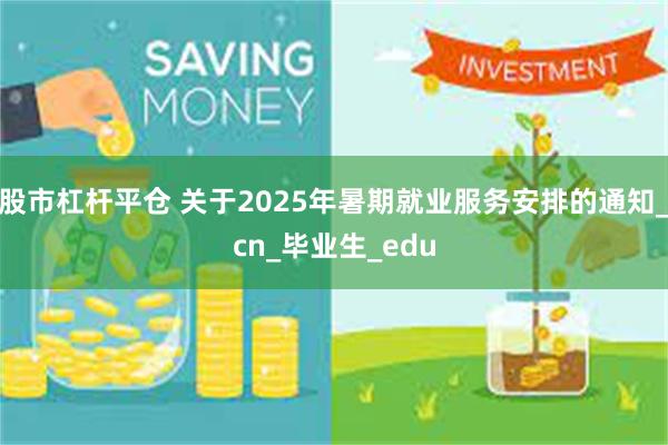 股市杠杆平仓 关于2025年暑期就业服务安排的通知_cn_毕业生_edu