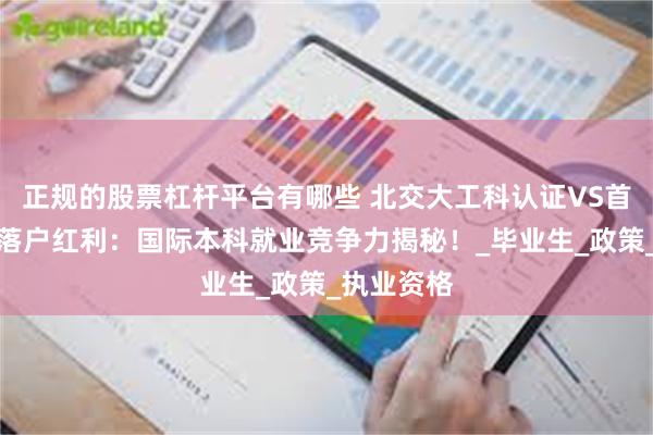 正规的股票杠杆平台有哪些 北交大工科认证VS首经贸商科落户红利：国际本科就业竞争力揭秘！_毕业生_政策_执业资格