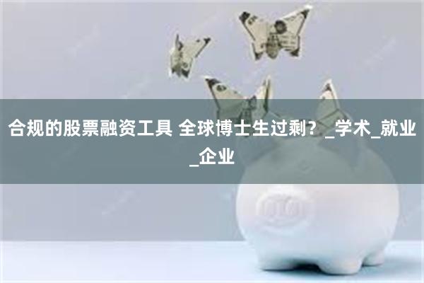 合规的股票融资工具 全球博士生过剩？_学术_就业_企业
