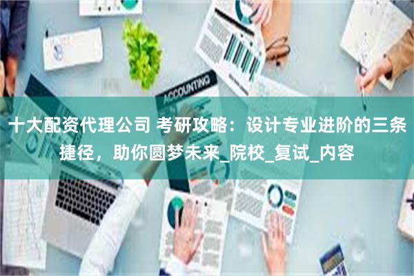 十大配资代理公司 考研攻略：设计专业进阶的三条捷径，助你圆梦未来_院校_复试_内容