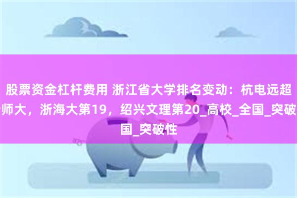 股票资金杠杆费用 浙江省大学排名变动：杭电远超浙师大，浙海大第19，绍兴文理第20_高校_全国_突破性