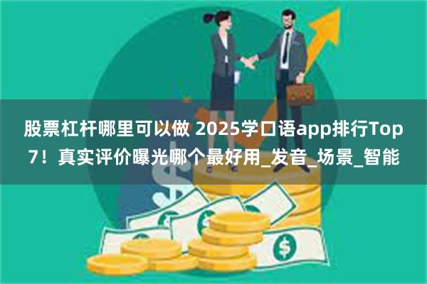 股票杠杆哪里可以做 2025学口语app排行Top7！真实评价曝光哪个最好用_发音_场景_智能