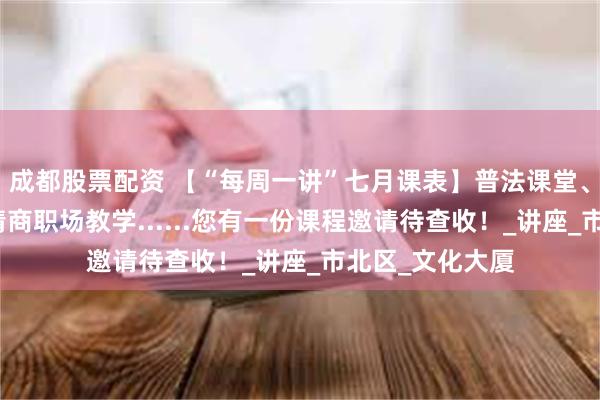 成都股票配资 【“每周一讲”七月课表】普法课堂、乐器美学、高情商职场教学......您有一份课程邀请待查收！_讲座_市北区_文化大厦