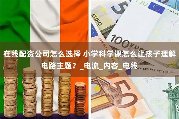 在线配资公司怎么选择 小学科学课怎么让孩子理解电路主题？_电流_内容_电线