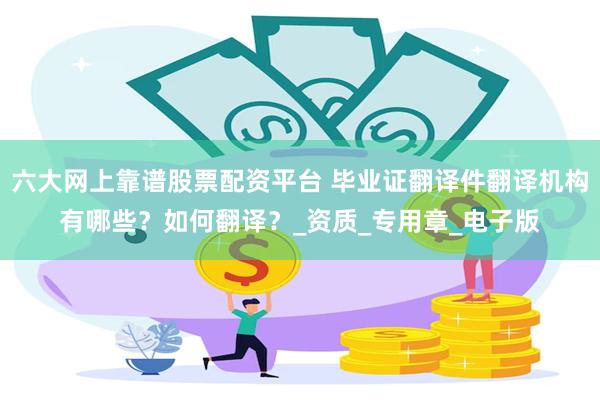 六大网上靠谱股票配资平台 毕业证翻译件翻译机构有哪些？如何翻译？_资质_专用章_电子版