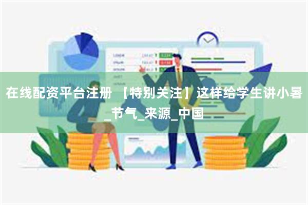 在线配资平台注册 【特别关注】这样给学生讲小暑_节气_来源_中国