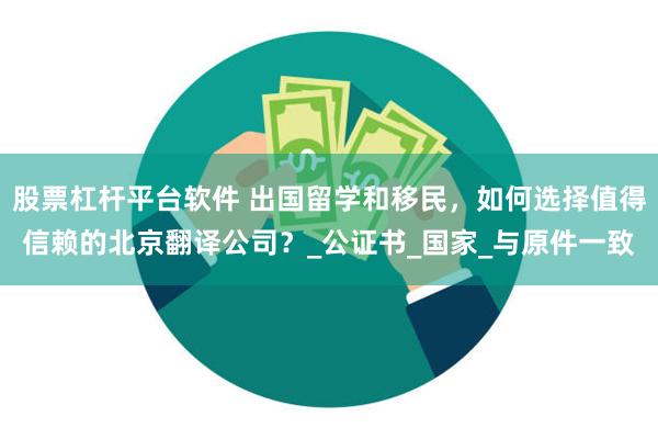 股票杠杆平台软件 出国留学和移民，如何选择值得信赖的北京翻译公司？_公证书_国家_与原件一致