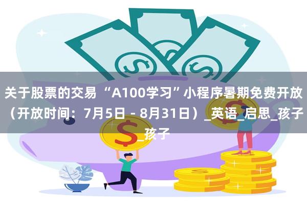 关于股票的交易 “A100学习”小程序暑期免费开放（开放时间：7月5日 - 8月31日）_英语_启思_孩子