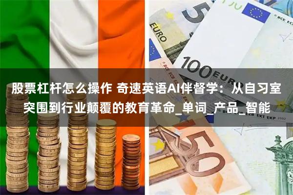股票杠杆怎么操作 奇速英语AI伴督学：从自习室突围到行业颠覆的教育革命_单词_产品_智能