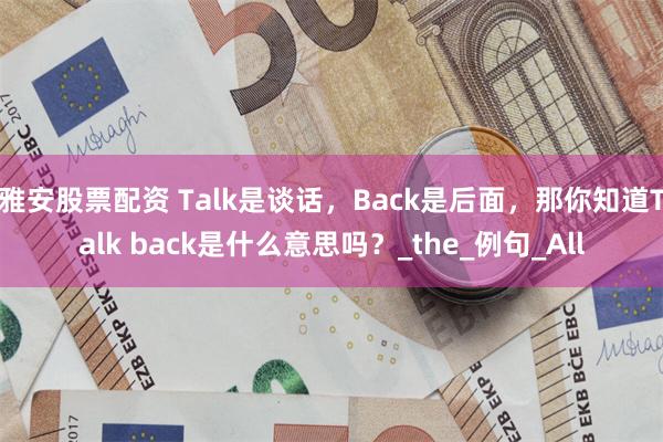 雅安股票配资 Talk是谈话，Back是后面，那你知道Talk back是什么意思吗？_the_例句_All