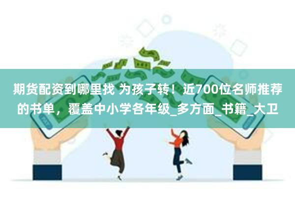 期货配资到哪里找 为孩子转！近700位名师推荐的书单，覆盖中小学各年级_多方面_书籍_大卫
