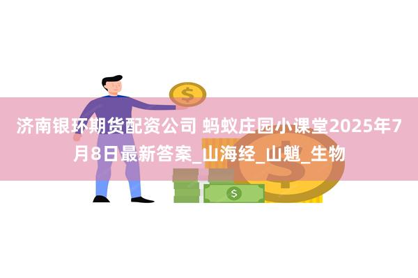 济南银环期货配资公司 蚂蚁庄园小课堂2025年7月8日最新答案_山海经_山魈_生物