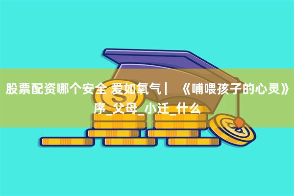 股票配资哪个安全 爱如氧气 ▏《哺喂孩子的心灵》序_父母_小迁_什么