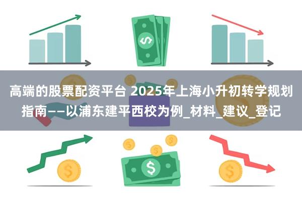 高端的股票配资平台 2025年上海小升初转学规划指南——以浦东建平西校为例_材料_建议_登记