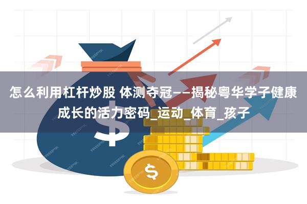怎么利用杠杆炒股 体测夺冠——揭秘粤华学子健康成长的活力密码_运动_体育_孩子
