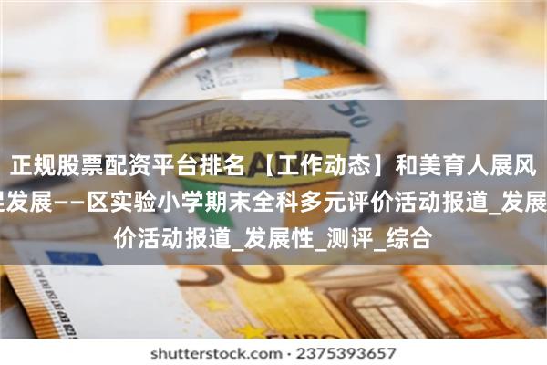 正规股票配资平台排名 【工作动态】和美育人展风采 多元评价促发展——区实验小学期末全科多元评价活动报道_发展性_测评_综合