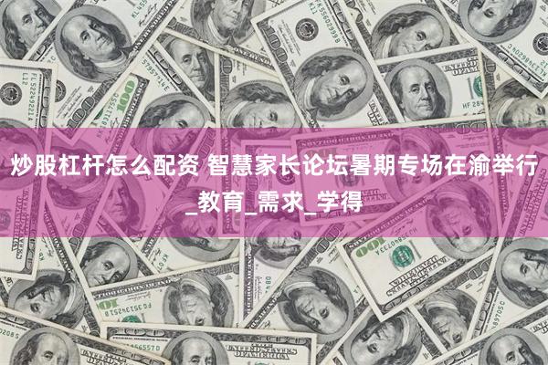 炒股杠杆怎么配资 智慧家长论坛暑期专场在渝举行_教育_需求_学得