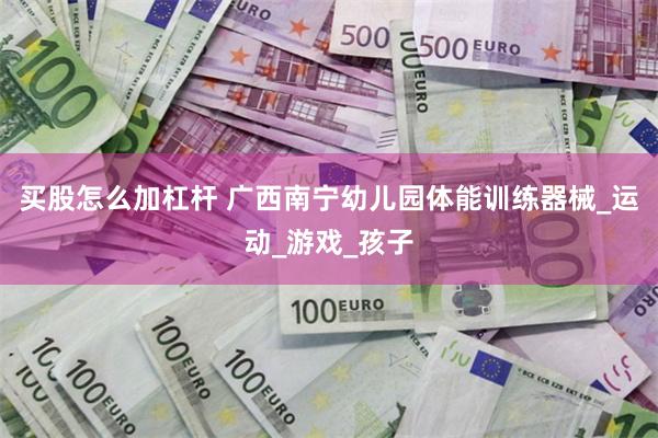 买股怎么加杠杆 广西南宁幼儿园体能训练器械_运动_游戏_孩子