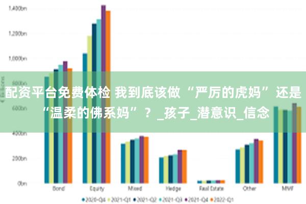 配资平台免费体检 我到底该做 “严厉的虎妈” 还是 “温柔的佛系妈” ？_孩子_潜意识_信念