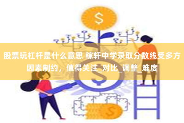 股票玩杠杆是什么意思 稼轩中学录取分数线受多方因素制约，值得关注_对比_调整_难度