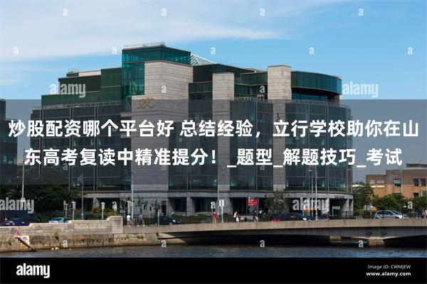 炒股配资哪个平台好 总结经验，立行学校助你在山东高考复读中精准提分！_题型_解题技巧_考试