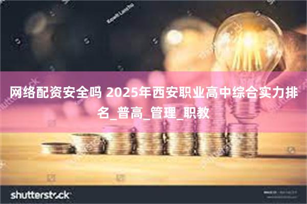 网络配资安全吗 2025年西安职业高中综合实力排名_普高_管理_职教