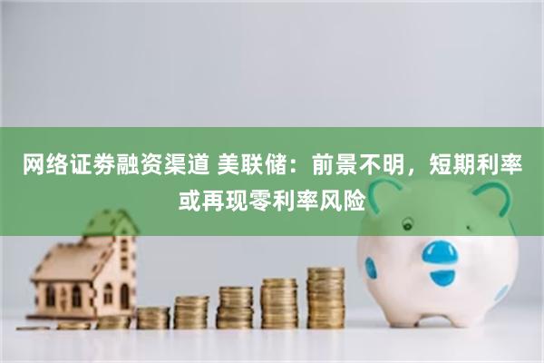 网络证劵融资渠道 美联储：前景不明，短期利率或再现零利率风险