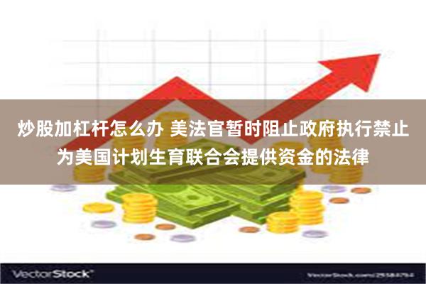 炒股加杠杆怎么办 美法官暂时阻止政府执行禁止为美国计划生育联合会提供资金的法律