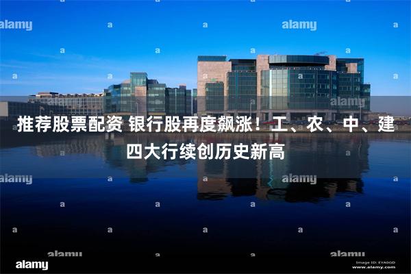 推荐股票配资 银行股再度飙涨！工、农、中、建四大行续创历史新高